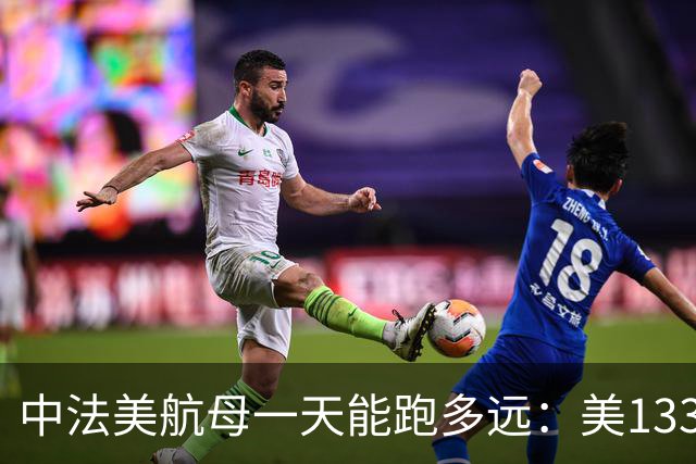 中法美航母一天能跑多远：美1335公里，法1200公里，中国成绩亮了